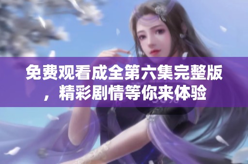 免费观看成全第六集完整版，精彩剧情等你来体验