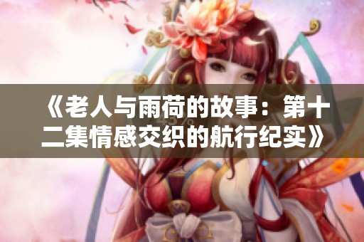 《老人与雨荷的故事：第十二集情感交织的航行纪实》