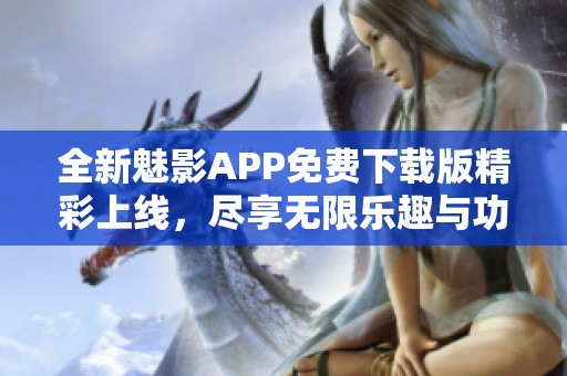 全新魅影APP免费下载版精彩上线，尽享无限乐趣与功能