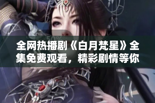全网热播剧《白月梵星》全集免费观看，精彩剧情等你来享受