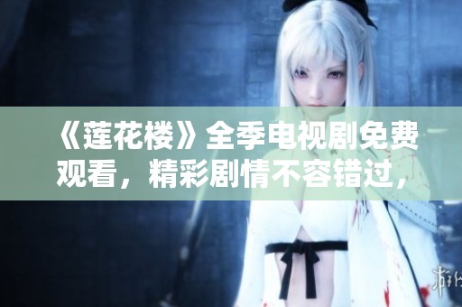 《莲花楼》全季电视剧免费观看，精彩剧情不容错过，快来观看！