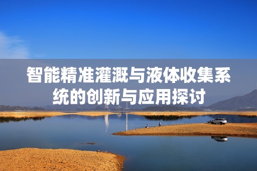 智能精准灌溉与液体收集系统的创新与应用探讨
