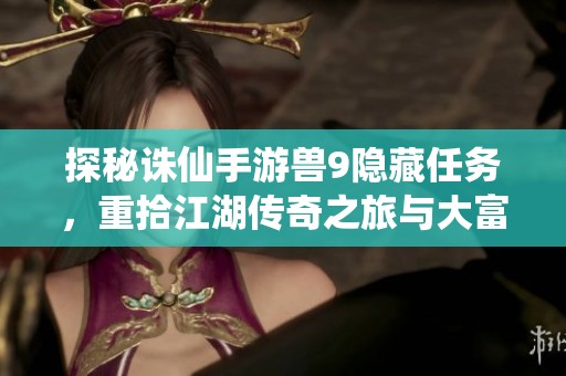 探秘诛仙手游兽9隐藏任务，重拾江湖传奇之旅与大富豪玩法揭秘