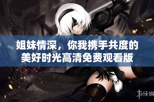姐妹情深，你我携手共度的美好时光高清免费观看版