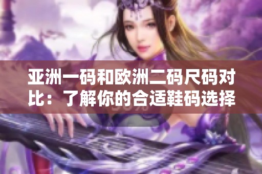 亚洲一码和欧洲二码尺码对比：了解你的合适鞋码选择