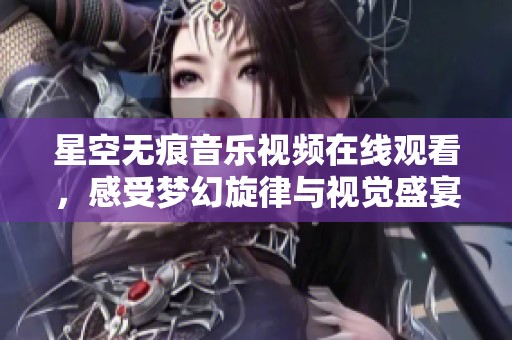 星空无痕音乐视频在线观看，感受梦幻旋律与视觉盛宴