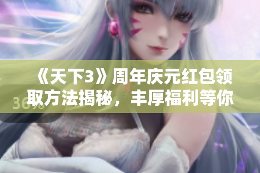 《天下3》周年庆元红包领取方法揭秘，丰厚福利等你来拿！