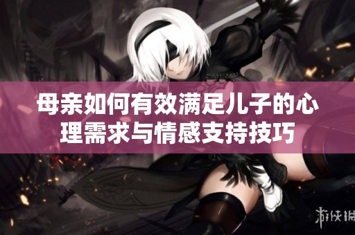 母亲如何有效满足儿子的心理需求与情感支持技巧