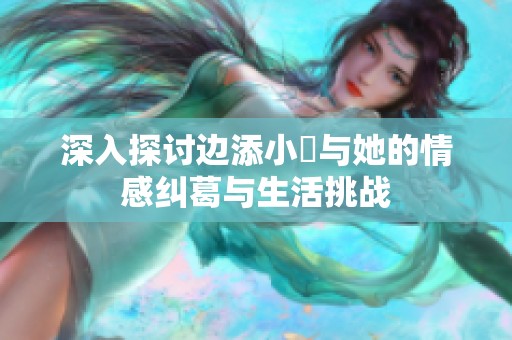 深入探讨边添小泬与她的情感纠葛与生活挑战