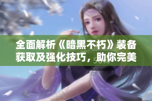 全面解析《暗黑不朽》装备获取及强化技巧，助你完美提升战力