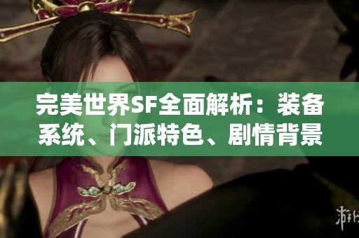 完美世界SF全面解析：装备系统、门派特色、剧情背景及精彩活动推荐