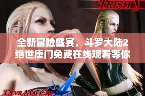 全新冒险盛宴，斗罗大陆2绝世唐门免费在线观看等你来加入