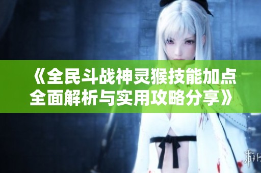 《全民斗战神灵猴技能加点全面解析与实用攻略分享》