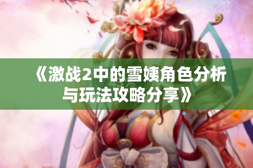 《激战2中的雪姨角色分析与玩法攻略分享》
