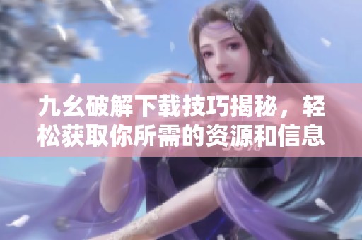 九幺破解下载技巧揭秘，轻松获取你所需的资源和信息