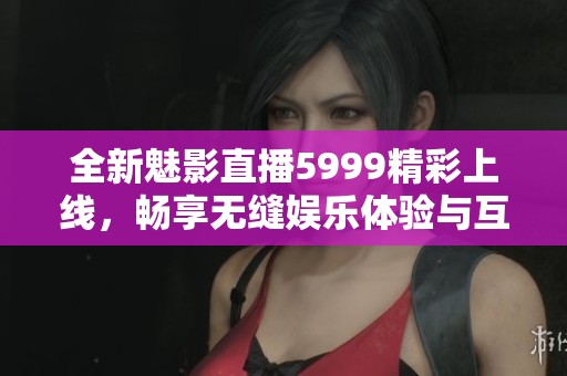 全新魅影直播5999精彩上线，畅享无缝娱乐体验与互动乐趣