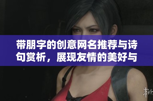 带朋字的创意网名推荐与诗句赏析，展现友情的美好与深意
