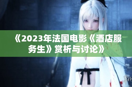 《2023年法国电影《酒店服务生》赏析与讨论》