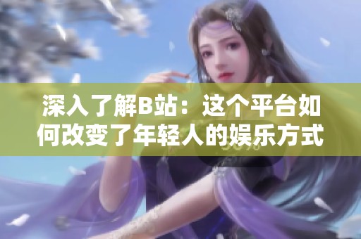 深入了解B站：这个平台如何改变了年轻人的娱乐方式
