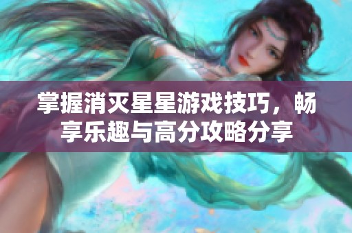掌握消灭星星游戏技巧，畅享乐趣与高分攻略分享