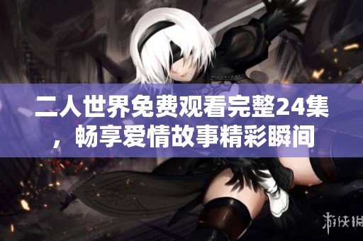 二人世界免费观看完整24集，畅享爱情故事精彩瞬间