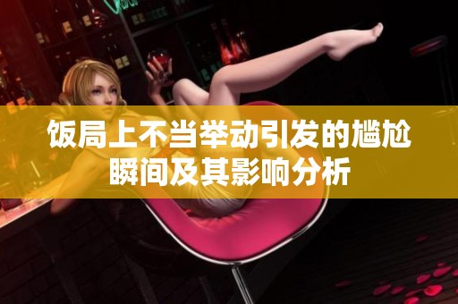 饭局上不当举动引发的尴尬瞬间及其影响分析