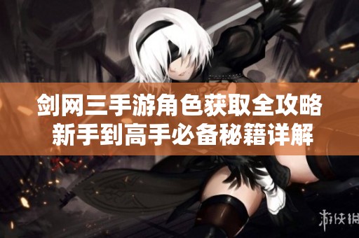 剑网三手游角色获取全攻略 新手到高手必备秘籍详解