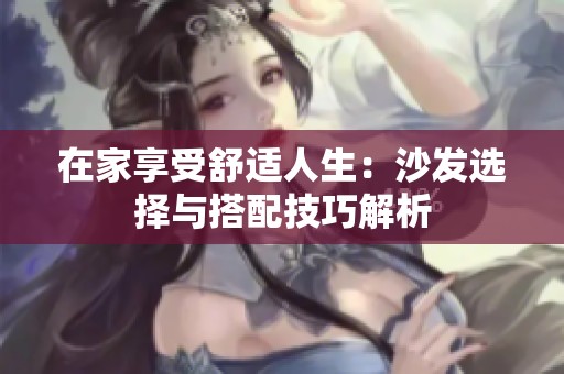 在家享受舒适人生：沙发选择与搭配技巧解析