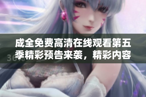 成全免费高清在线观看第五季精彩预告来袭，精彩内容提前揭秘