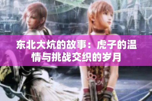 东北大炕的故事：虎子的温情与挑战交织的岁月