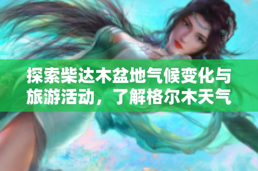 探索柴达木盆地气候变化与旅游活动，了解格尔木天气预报与历史气温