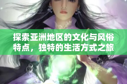 探索亚洲地区的文化与风俗特点，独特的生活方式之旅
