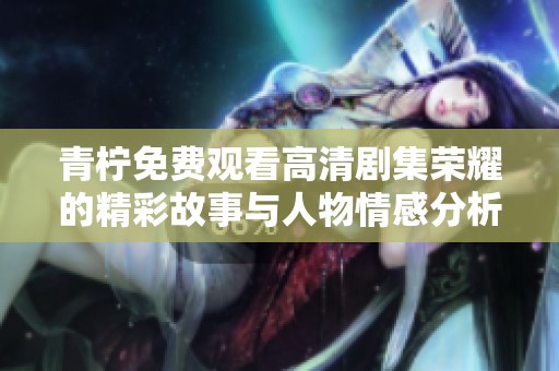 青柠免费观看高清剧集荣耀的精彩故事与人物情感分析