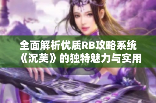 全面解析优质RB攻略系统《沉芙》的独特魅力与实用技巧