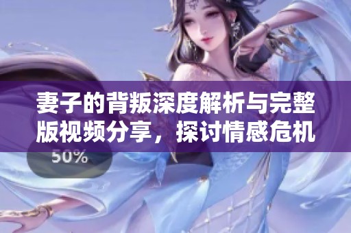 妻子的背叛深度解析与完整版视频分享，探讨情感危机的真相