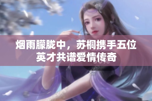 烟雨朦胧中，苏桐携手五位英才共谱爱情传奇