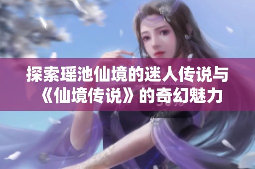 探索瑶池仙境的迷人传说与《仙境传说》的奇幻魅力