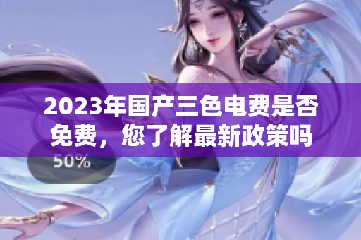 2023年国产三色电费是否免费，您了解最新政策吗