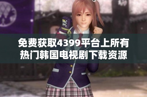 免费获取4399平台上所有热门韩国电视剧下载资源