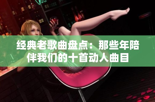 经典老歌曲盘点：那些年陪伴我们的十首动人曲目