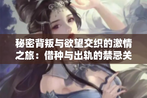 秘密背叛与欲望交织的激情之旅：借种与出轨的禁忌关系