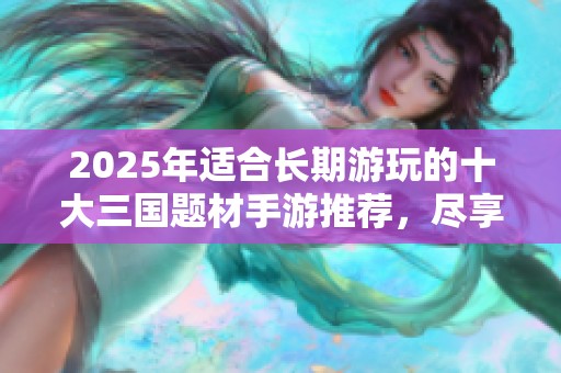 2025年适合长期游玩的十大三国题材手游推荐，尽享青春热血战斗乐趣