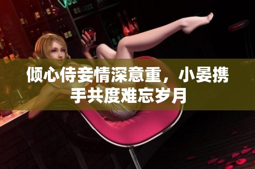 倾心侍妾情深意重，小晏携手共度难忘岁月