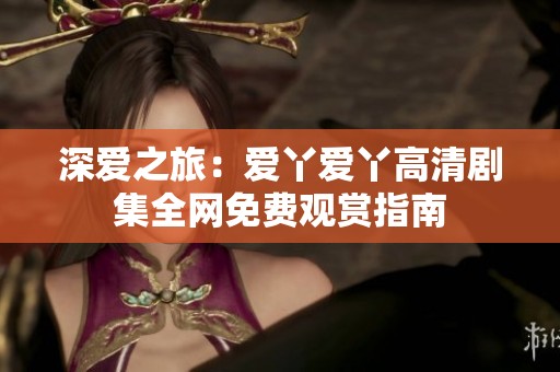 深爱之旅：爱丫爱丫高清剧集全网免费观赏指南