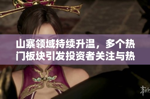 山寨领域持续升温，多个热门板块引发投资者关注与热议
