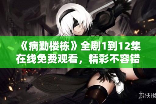《病勤楼栋》全剧1到12集在线免费观看，精彩不容错过