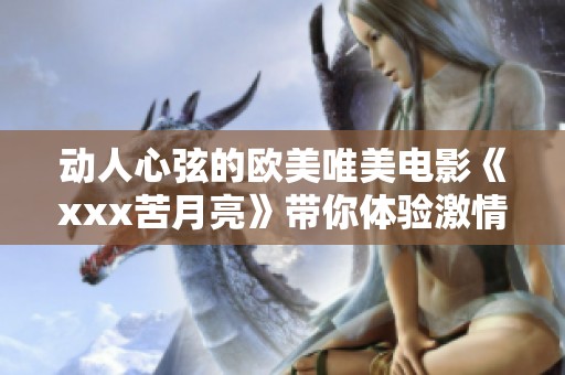 动人心弦的欧美唯美电影《xxx苦月亮》带你体验激情与挣扎