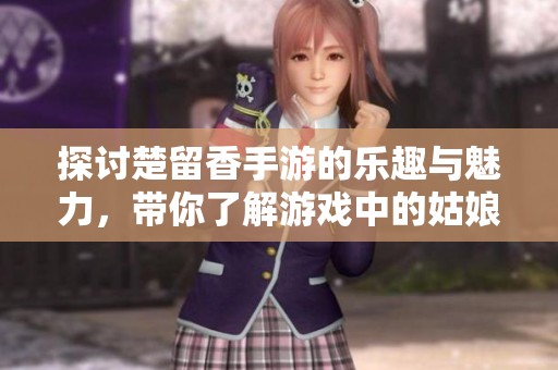 探讨楚留香手游的乐趣与魅力，带你了解游戏中的姑娘角色
