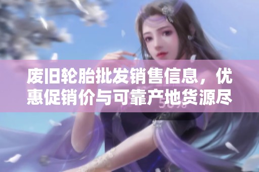 废旧轮胎批发销售信息，优惠促销价与可靠产地货源尽在此处