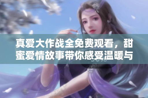 真爱大作战全免费观看，甜蜜爱情故事带你感受温暖与感动